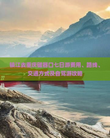 镇江去重庆磁器口七日游费用、路线、交通方式及自驾游攻略