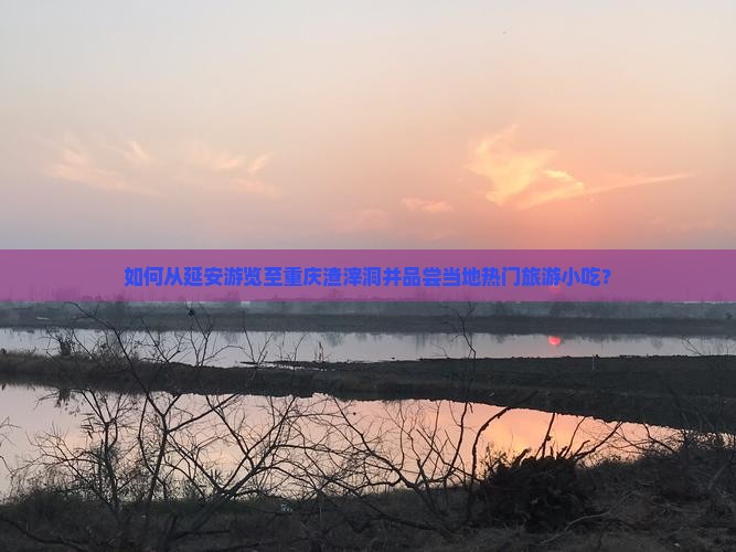 如何从延安游览至重庆渣滓洞并品尝当地热门旅游小吃？