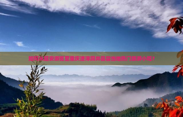 如何从延安游览至重庆渣滓洞并品尝当地热门旅游小吃？