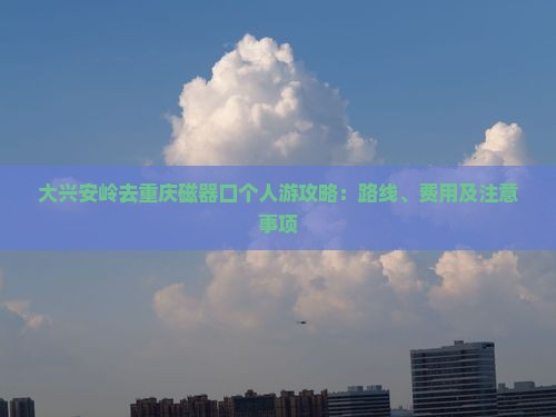 大兴安岭去重庆磁器口个人游攻略：路线、费用及注意事项