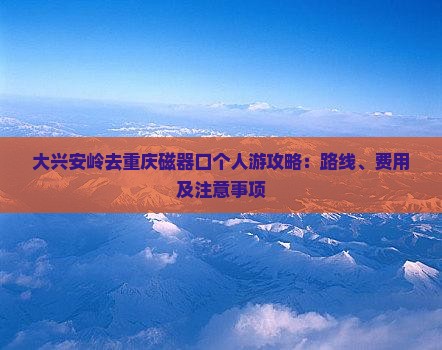 大兴安岭去重庆磁器口个人游攻略：路线、费用及注意事项