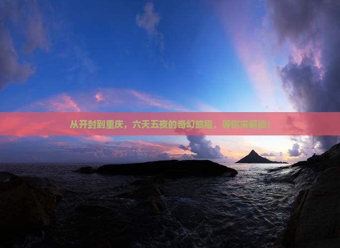 从开封到重庆，六天五夜的奇幻旅程，等你来解锁！