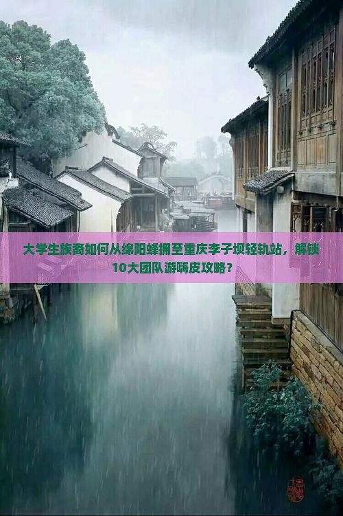 大学生族裔如何从绵阳蜂拥至重庆李子坝轻轨站，解锁10大团队游嗨皮攻略？