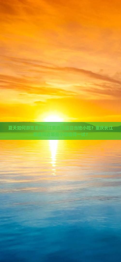 夏天如何游览重庆长江索道及品尝当地小吃？重庆长江索道周边哪些小吃值得一试？