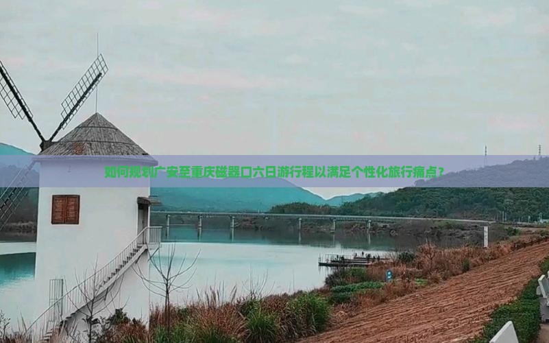 如何规划广安至重庆磁器口六日游行程以满足个性化旅行痛点？