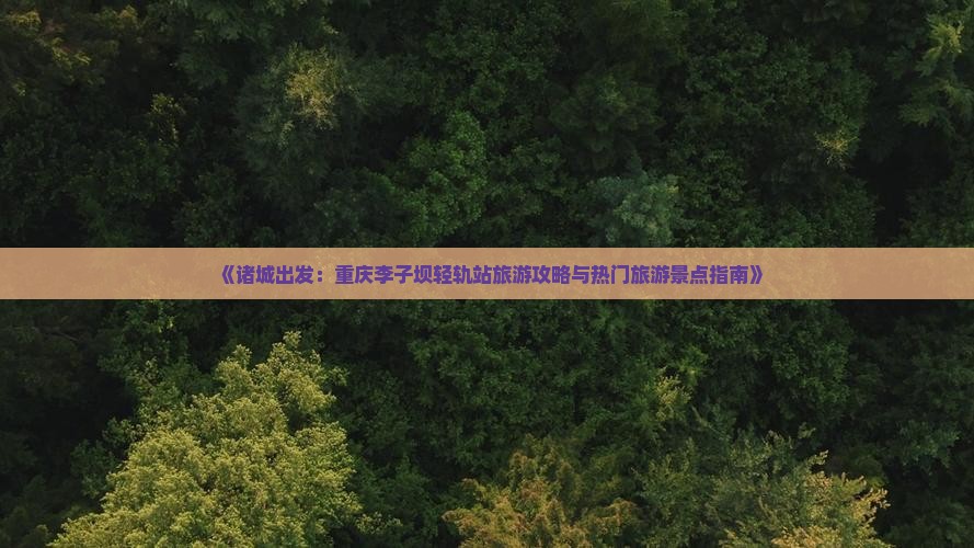 《诸城出发：重庆李子坝轻轨站旅游攻略与热门旅游景点指南》