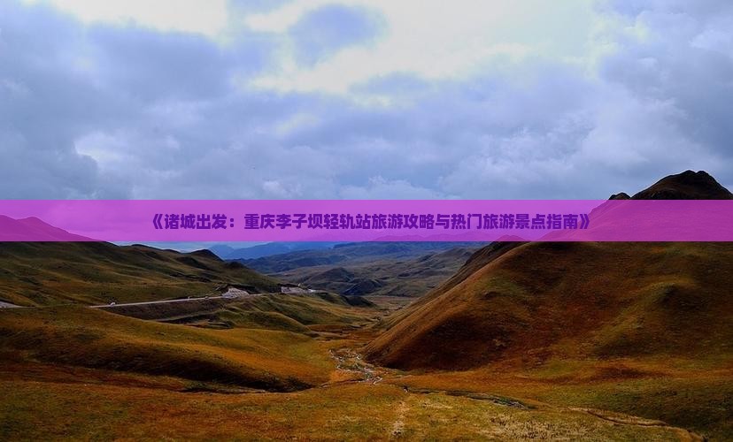 《诸城出发：重庆李子坝轻轨站旅游攻略与热门旅游景点指南》