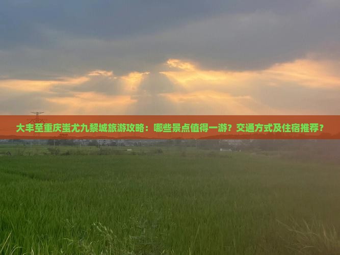 大丰至重庆蚩尤九黎城旅游攻略：哪些景点值得一游？交通方式及住宿推荐？