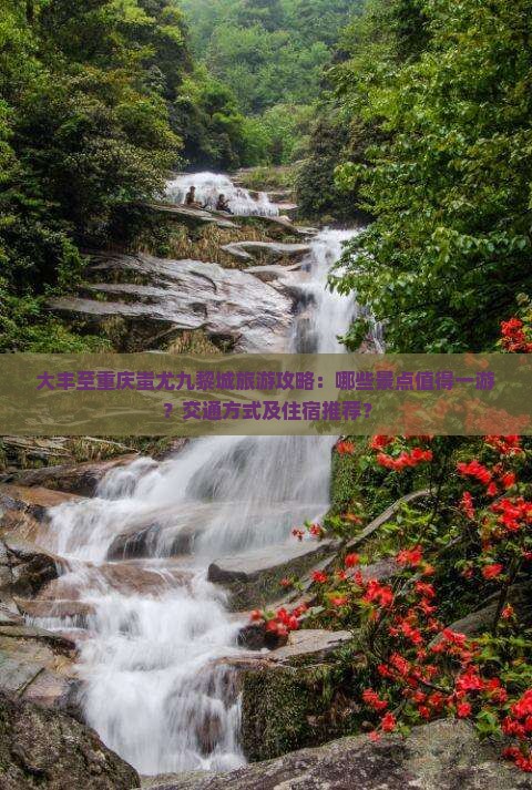大丰至重庆蚩尤九黎城旅游攻略：哪些景点值得一游？交通方式及住宿推荐？