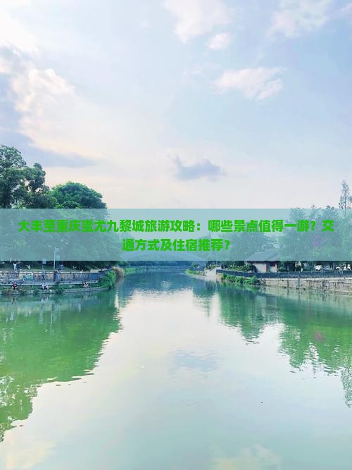 大丰至重庆蚩尤九黎城旅游攻略：哪些景点值得一游？交通方式及住宿推荐？
