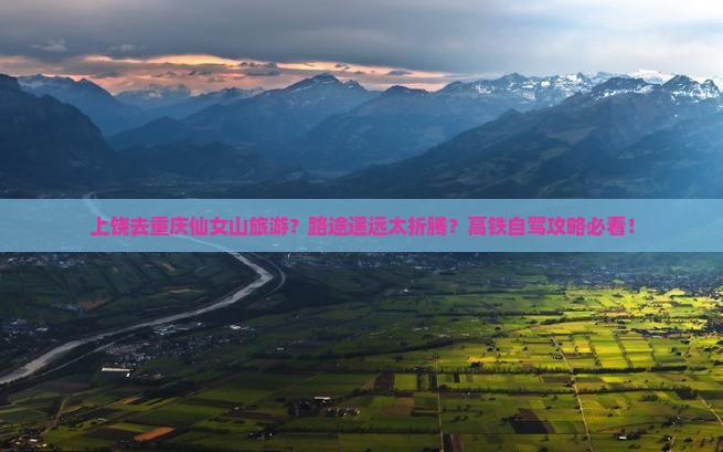 上饶去重庆仙女山旅游？路途遥远太折腾？高铁自驾攻略必看！