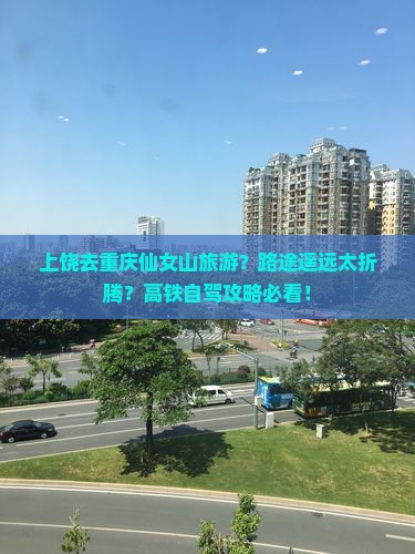 上饶去重庆仙女山旅游？路途遥远太折腾？高铁自驾攻略必看！