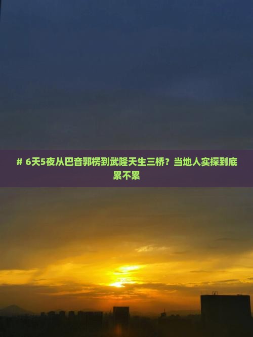 # 6天5夜从巴音郭楞到武隆天生三桥？当地人实探到底累不累