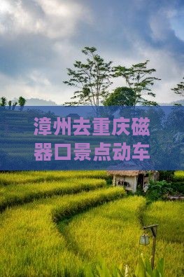 漳州去重庆磁器口景点动车路线及票价查询