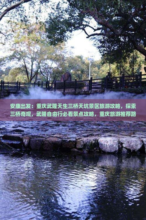 安康出发：重庆武隆天生三桥天坑景区旅游攻略，探索三桥奇观，武隆自由行必看景点攻略，重庆旅游推荐路线
