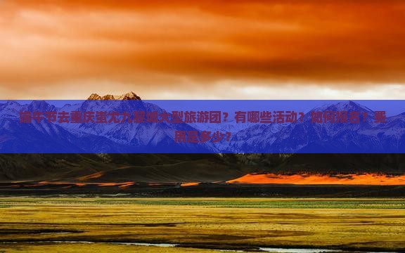 端午节去重庆蚩尤九黎城大型旅游团？有哪些活动？如何报名？费用是多少？
