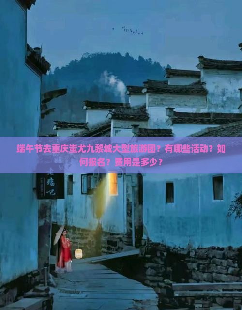 端午节去重庆蚩尤九黎城大型旅游团？有哪些活动？如何报名？费用是多少？