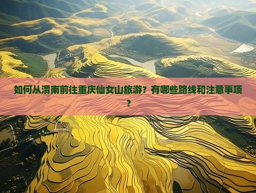 如何从渭南前往重庆仙女山旅游？有哪些路线和注意事项？
