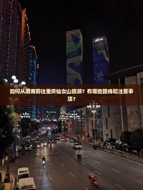 如何从渭南前往重庆仙女山旅游？有哪些路线和注意事项？