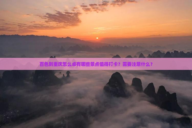 百色到重庆怎么卓有哪些景点值得打卡？需要注意什么？