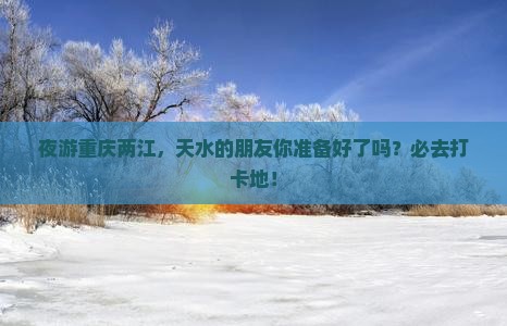 夜游重庆两江，天水的朋友你准备好了吗？必去打卡地！
