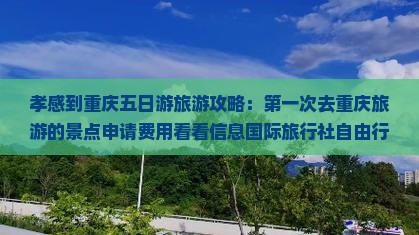 孝感到重庆五日游旅游攻略：第一次去重庆旅游的景点申请费用看看信息国际旅行社自由行路线行程含张家界价格