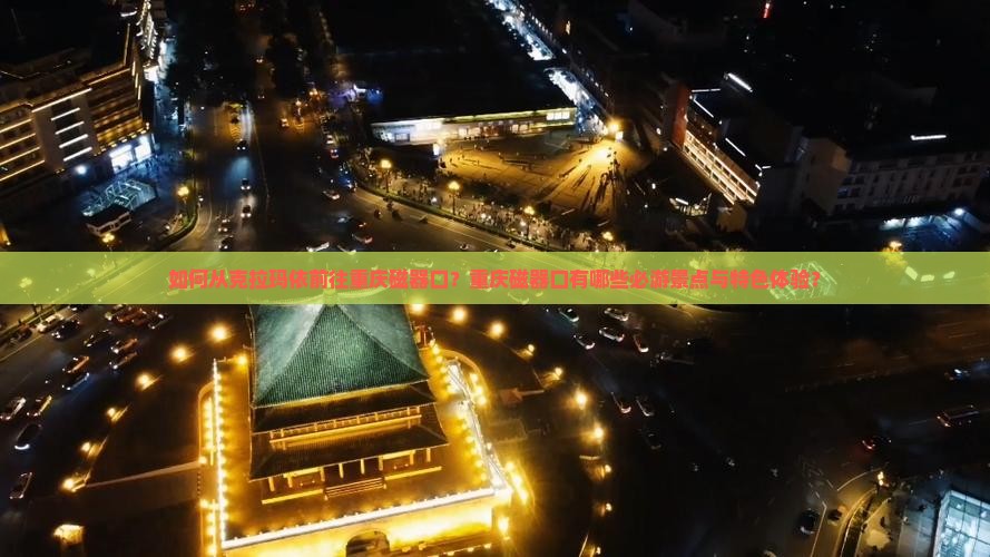 如何从克拉玛依前往重庆磁器口？重庆磁器口有哪些必游景点与特色体验？