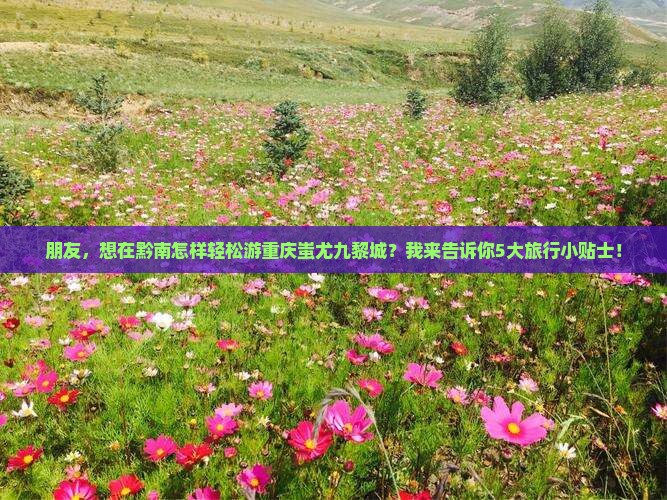 朋友，想在黔南怎样轻松游重庆蚩尤九黎城？我来告诉你5大旅行小贴士！