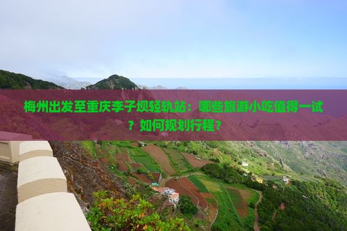 梅州出发至重庆李子坝轻轨站：哪些旅游小吃值得一试？如何规划行程？