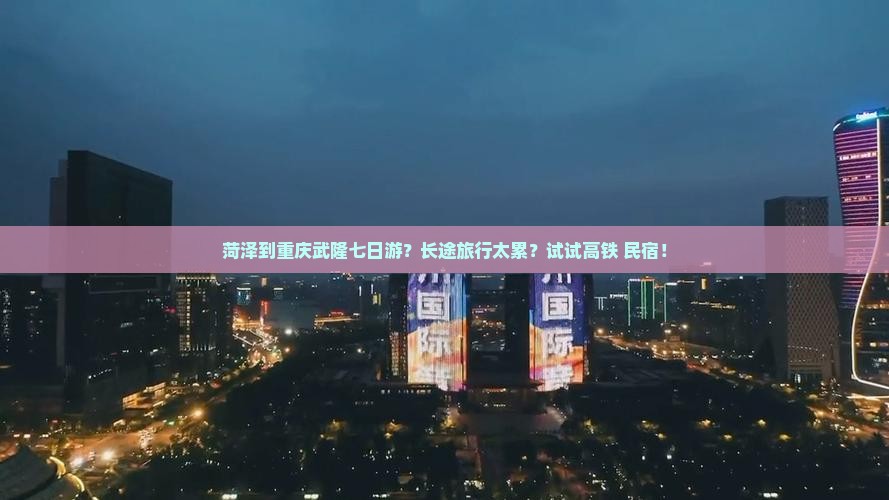 菏泽到重庆武隆七日游？长途旅行太累？试试高铁+民宿！