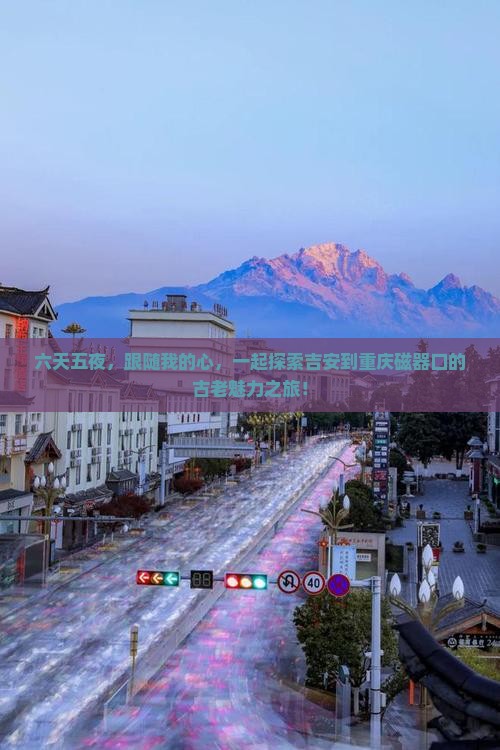 六天五夜，跟随我的心，一起探索吉安到重庆磁器口的古老魅力之旅！