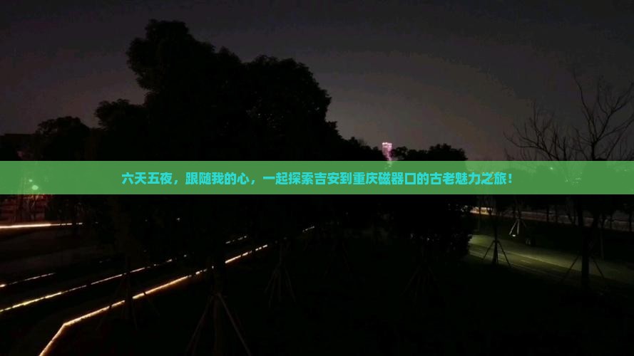 六天五夜，跟随我的心，一起探索吉安到重庆磁器口的古老魅力之旅！