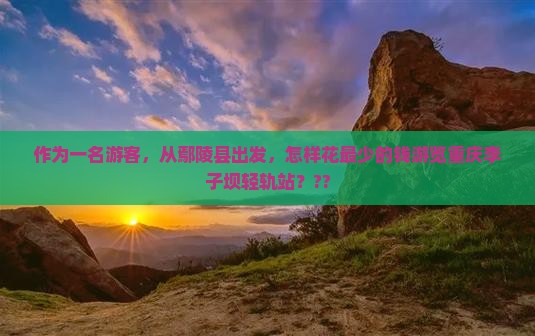 作为一名游客，从鄢陵县出发，怎样花最少的钱游览重庆李子坝轻轨站？??