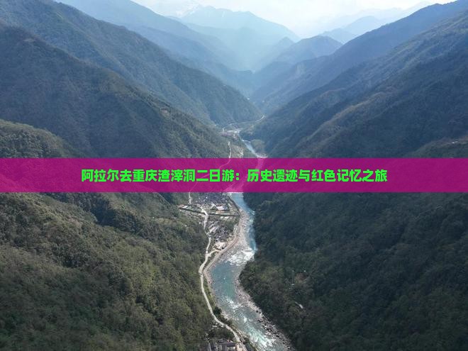 阿拉尔去重庆渣滓洞二日游：历史遗迹与红色记忆之旅