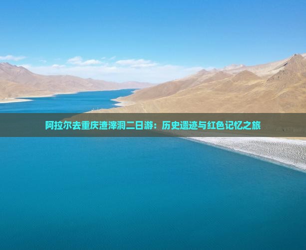阿拉尔去重庆渣滓洞二日游：历史遗迹与红色记忆之旅