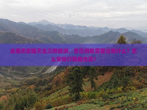 去重庆武隆天生三桥旅游，枣庄游客需要注意什么？怎么安排行程最合适？