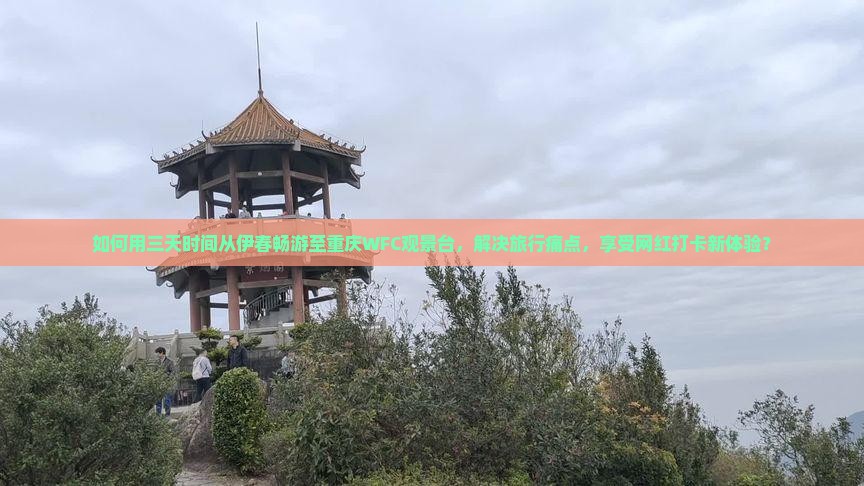 如何用三天时间从伊春畅游至重庆WFC观景台，解决旅行痛点，享受网红打卡新体验？