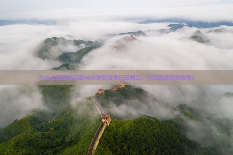 小白上班族如何用48小时玩转重庆磁器口，享受地道巴渝风情？