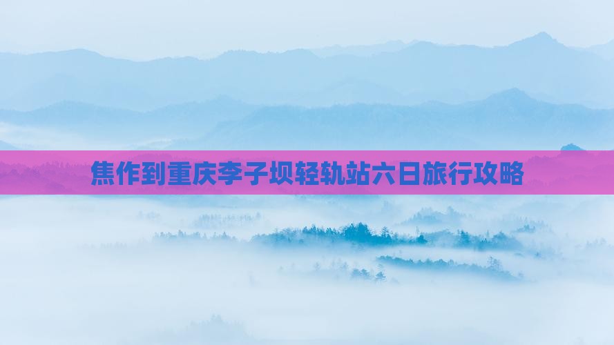 焦作到重庆李子坝轻轨站六日旅行攻略