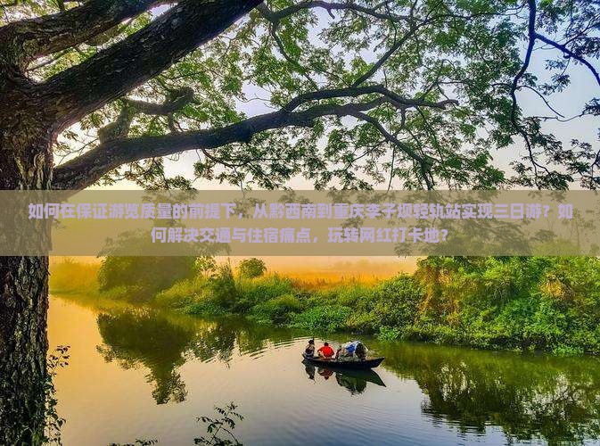如何在保证游览质量的前提下，从黔西南到重庆李子坝轻轨站实现三日游？如何解决交通与住宿痛点，玩转网红打卡地？