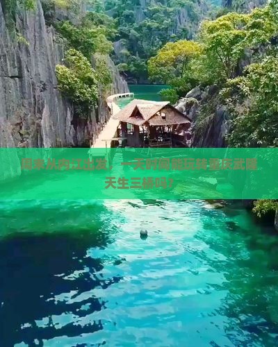 周末从内江出发，一天时间能玩转重庆武隆天生三桥吗？