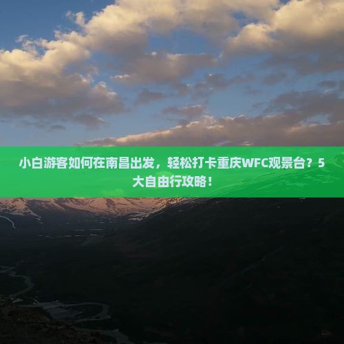 小白游客如何在南昌出发，轻松打卡重庆WFC观景台？5大自由行攻略！