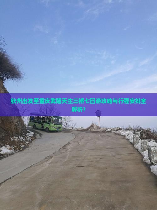 钦州出发至重庆武隆天生三桥七日游攻略与行程安排全解析？