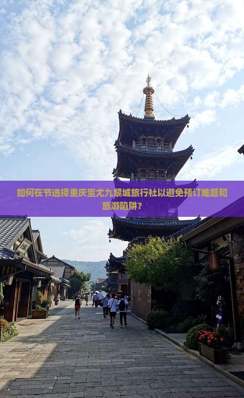 如何在节选择重庆蚩尤九黎城旅行社以避免预订难题和旅游陷阱？