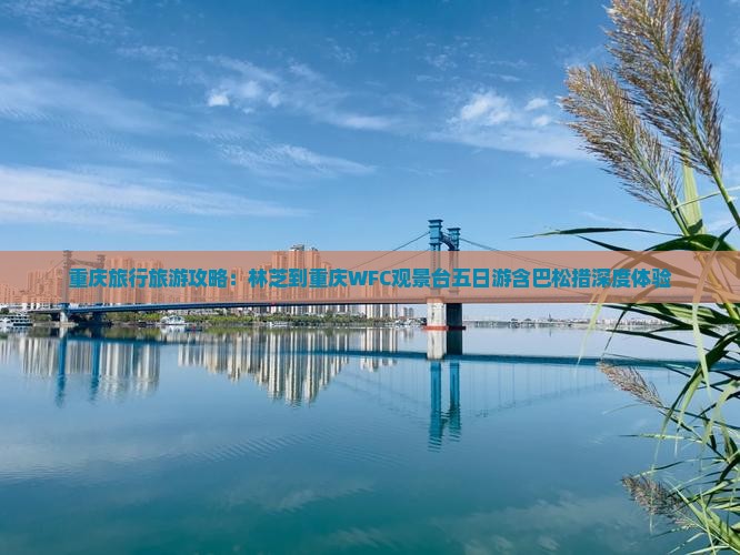 重庆旅行旅游攻略：林芝到重庆WFC观景台五日游含巴松措深度体验