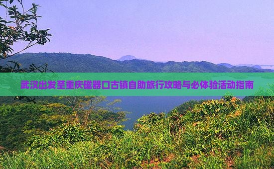 武汉出发至重庆磁器口古镇自助旅行攻略与必体验活动指南