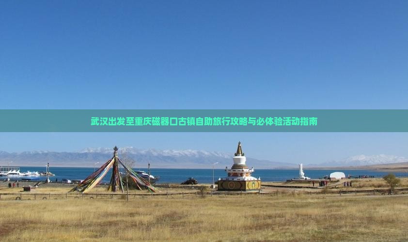 武汉出发至重庆磁器口古镇自助旅行攻略与必体验活动指南