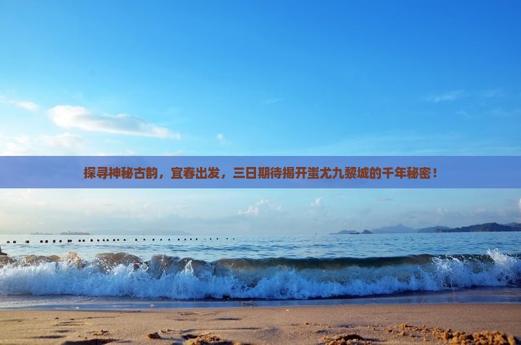 探寻神秘古韵，宜春出发，三日期待揭开蚩尤九黎城的千年秘密！