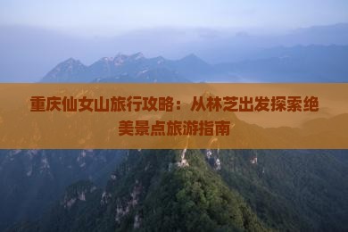 重庆仙女山旅行攻略：从林芝出发探索绝美景点旅游指南