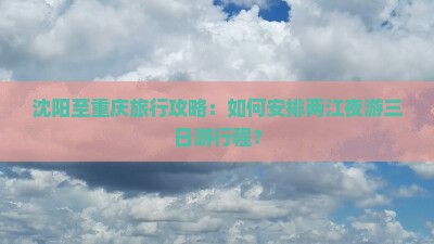 沈阳至重庆旅行攻略：如何安排两江夜游三日游行程？